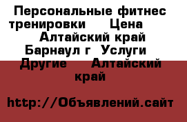 Персональные фитнес тренировки . › Цена ­ 500 - Алтайский край, Барнаул г. Услуги » Другие   . Алтайский край